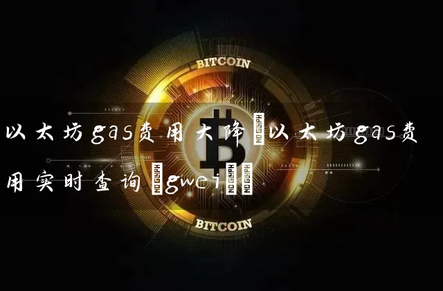 以太坊gas费用大降(以太坊gas费用实时查询(gwei))