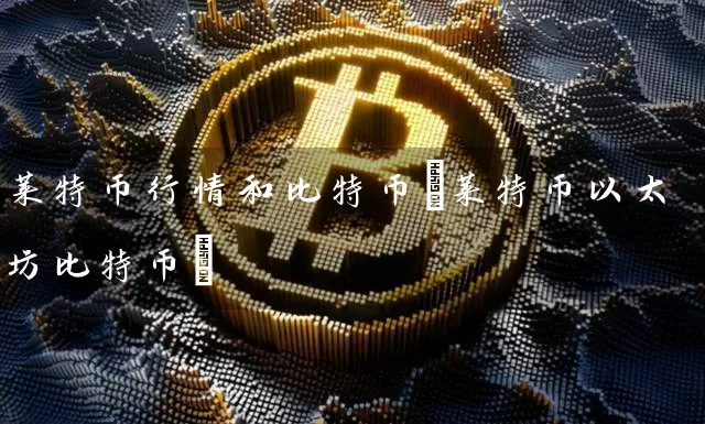 莱特币行情和比特币(莱特币以太坊比特币)