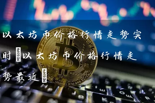 以太坊币价格行情走势实时(以太坊币价格行情走势最近)