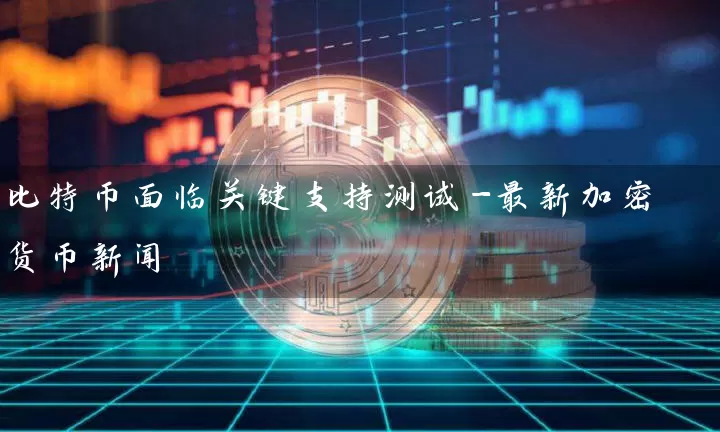 比特币面临关键支持测试-最新加密货币新闻