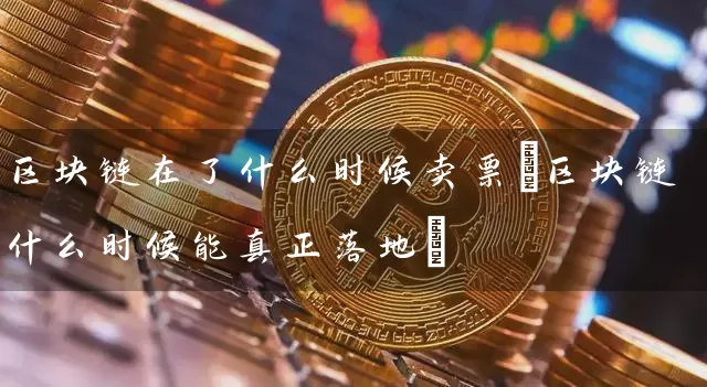 区块链在了什么时候卖票(区块链什么时候能真正落地)