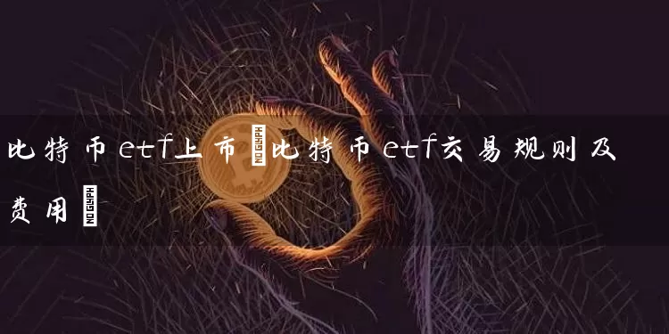 比特币etf上市(比特币etf交易规则及费用)