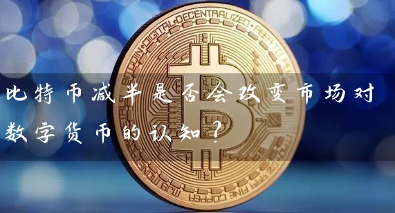 比特币减半是否会改变市场对数字货币的认知？