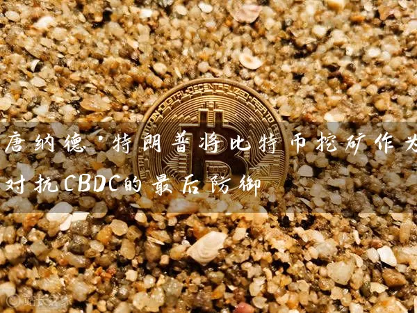 唐纳德·特朗普将比特币挖矿作为对抗CBDC的最后防御