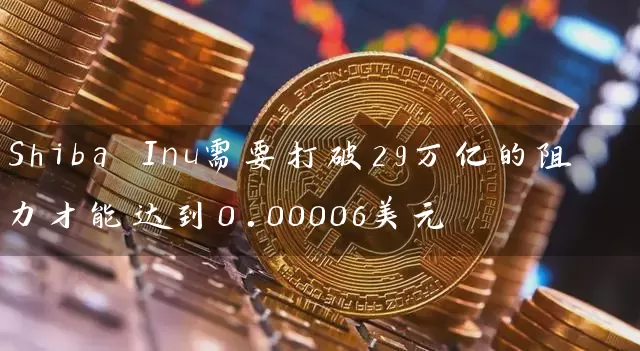 Shiba Inu需要打破29万亿的阻力才能达到0.00006美元