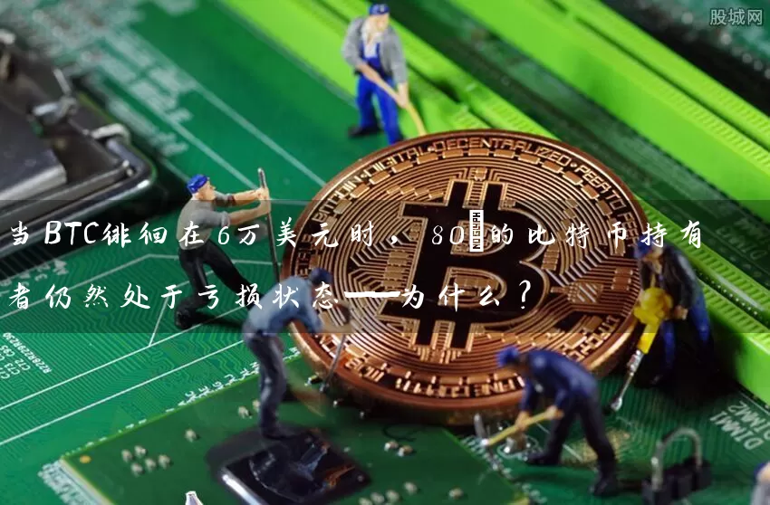 当BTC徘徊在6万美元时，80%的比特币持有者仍然处于亏损状态——为什么？