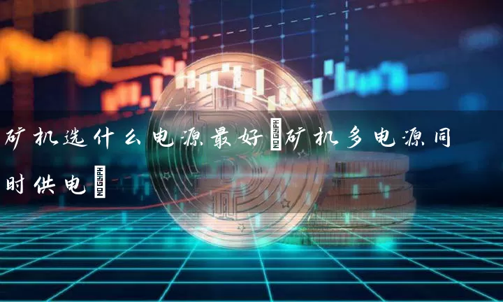 矿机选什么电源最好(矿机多电源同时供电)