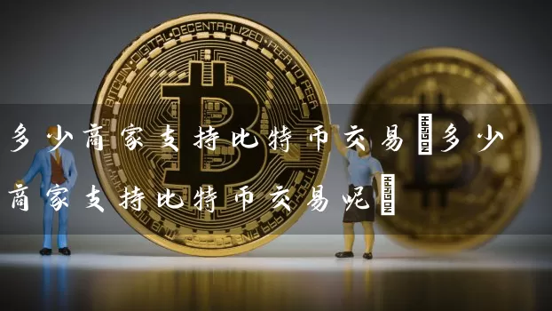 多少商家支持比特币交易(多少商家支持比特币交易呢)