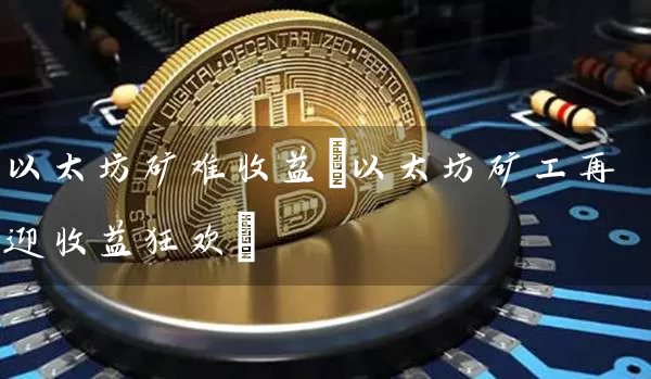 以太坊矿难收益(以太坊矿工再迎收益狂欢)
