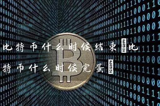 比特币什么时候结束(比特币什么时候完蛋)