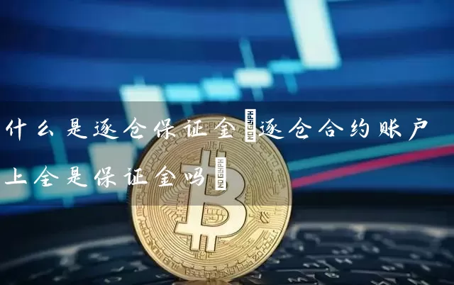 什么是逐仓保证金(逐仓合约账户上全是保证金吗)
