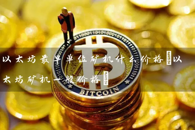 以太坊最早单位矿机什么价格(以太坊矿机一般价格)