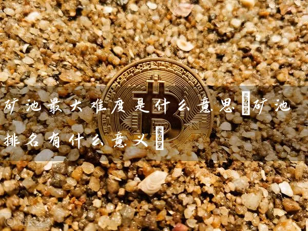 矿池最大难度是什么意思(矿池排名有什么意义)