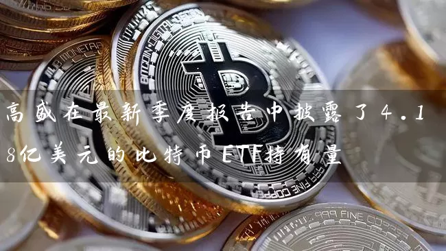 高盛在最新季度报告中披露了4.18亿美元的比特币ETF持有量