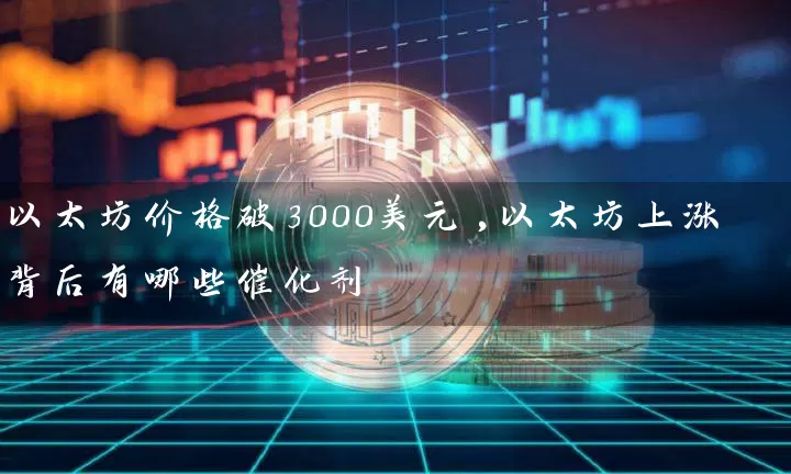 以太坊价格破3000美元,以太坊上涨背后有哪些催化剂