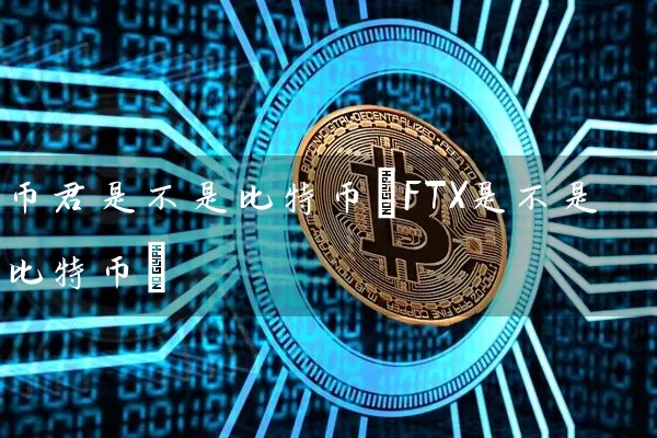 币君是不是比特币(FTX是不是比特币)