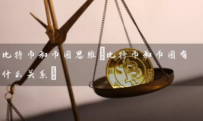 比特币和币圈思维(比特币和币圈有什么关系)