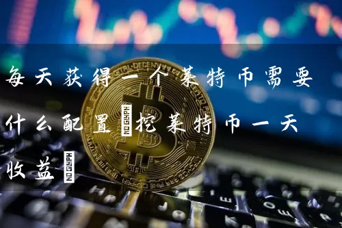 每天获得一个莱特币需要什么配置(挖莱特币一天收益)