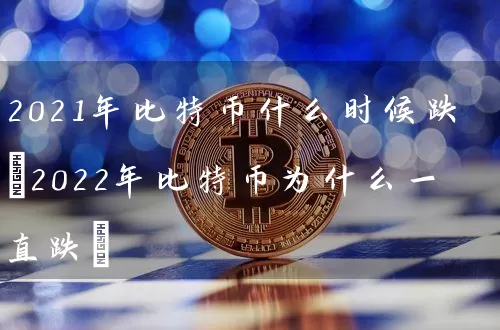 2021年比特币什么时候跌(2022年比特币为什么一直跌)