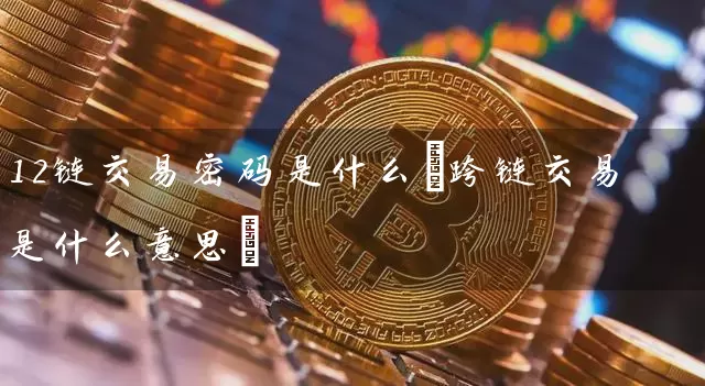 12链交易是什么(跨链交易是什么意思)