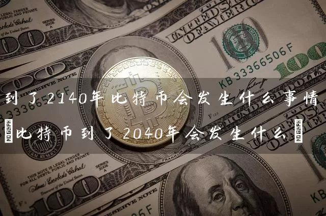 到了2140年比特币会发生什么事情(比特币到了2040年会发生什么)