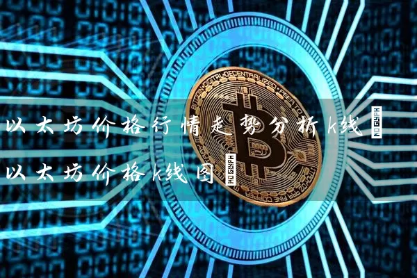 以太坊价格行情走势分析k线(以太坊价格k线图)