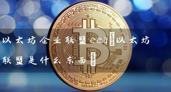 以太坊企业联盟eea(以太坊联盟是什么东西)