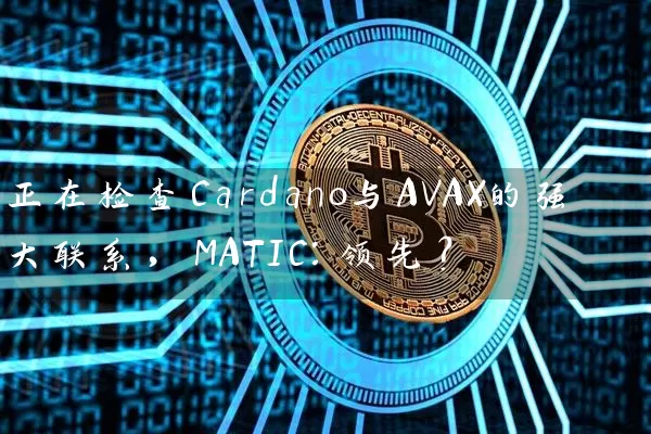 正在检查Cardano与AVAX的强大联系，MATIC：领先？