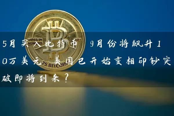 5月买入比特币 9月份将飙升10万美元 美国已开始变相印钞突破即将到来？