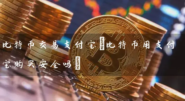 比特币交易支付宝(比特币用支付宝购买安全吗)