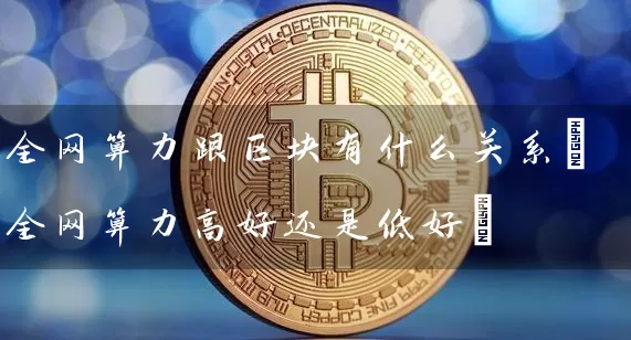 全网算力跟区块有什么关系(全网算力高好还是低好)