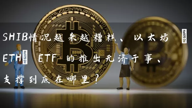 SHIB情况越来越糟糕、以太坊 (ETH) ETF 的推出无济于事、支撑到底在哪里？