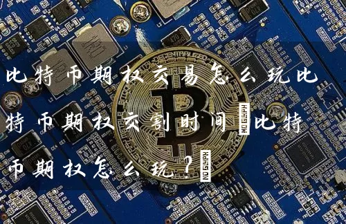比特币期权交易怎么玩比特币期权交割时间(比特币期权怎么玩?)