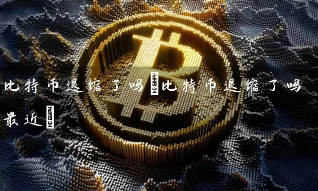 比特币退缩了吗(比特币退缩了吗最近)