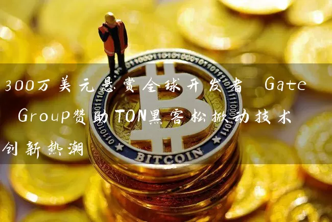 300万美元悬赏全球开发者 Gate Group赞助TON黑客松掀动技术创新热潮