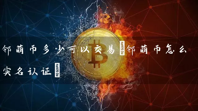 邻萌币多少可以交易(邻萌币怎么实名认证)