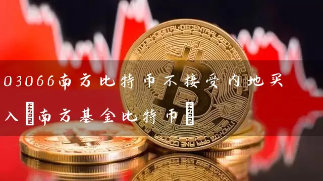 03066南方比特币不接受内地买入(南方基金比特币)