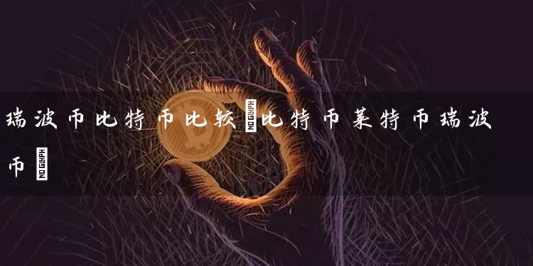 瑞波币比特币比较(比特币莱特币瑞波币)