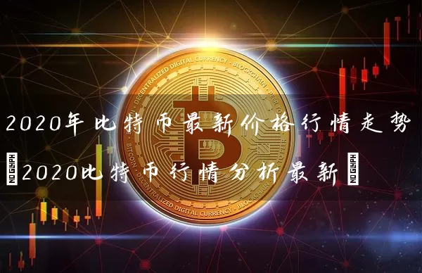 2020年比特币最新价格行情走势(2020比特币行情分析最新)