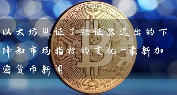 以太坊见证了验证器退出的下降和市场指标的变化-最新加密货币新闻