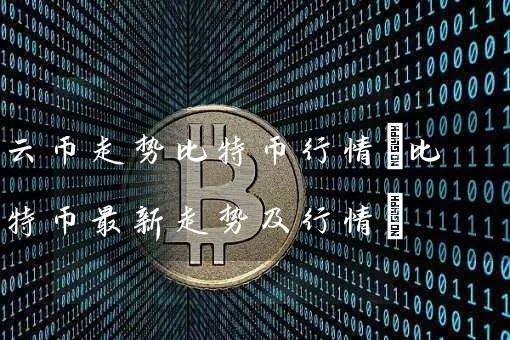 云币走势比特币行情(比特币最新走势及行情)