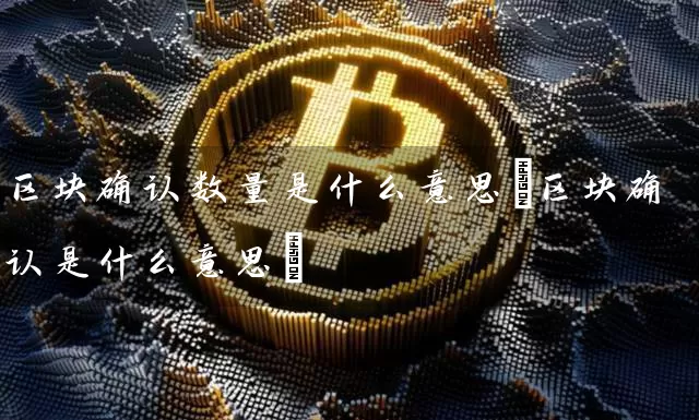 区块确认数量是什么意思(区块确认是什么意思)