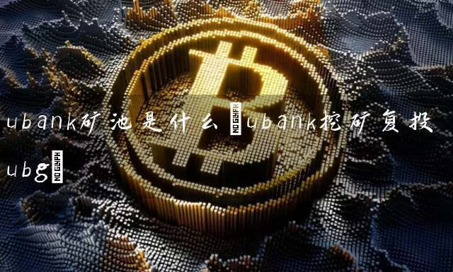 ubank矿池是什么(ubank挖矿复投ubg)
