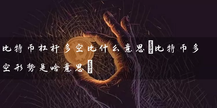 比特币杠杆多空比什么意思(比特币多空形势是啥意思)