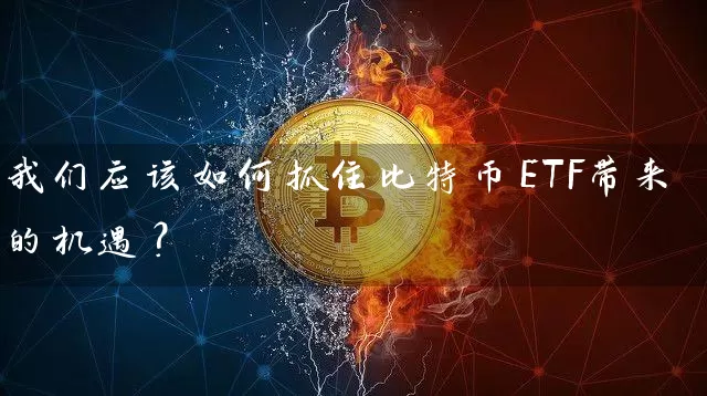 我们应该如何抓住比特币ETF带来的机遇？