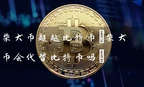 柴犬币超越比特币(柴犬币会代替比特币吗)