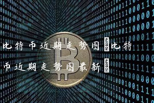 比特币近期走势图(比特币近期走势图最新)