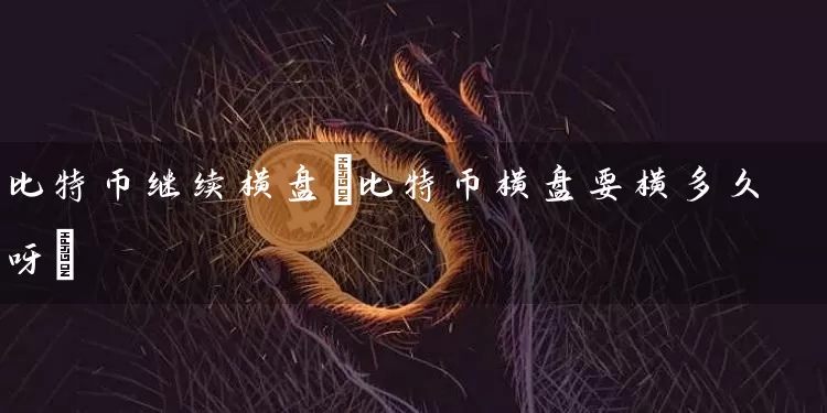 比特币继续横盘(比特币横盘要横多久呀)
