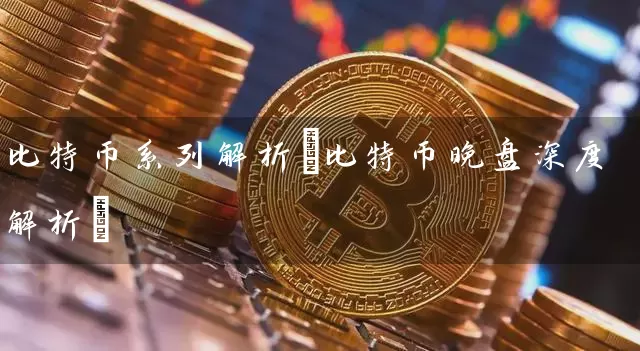 比特币系列解析(比特币晚盘深度解析)
