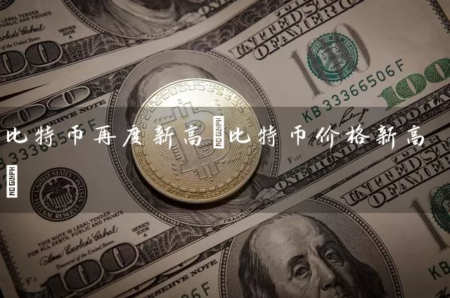 比特币再度新高(比特币价格新高)